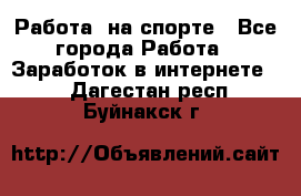 Работа  на спорте - Все города Работа » Заработок в интернете   . Дагестан респ.,Буйнакск г.